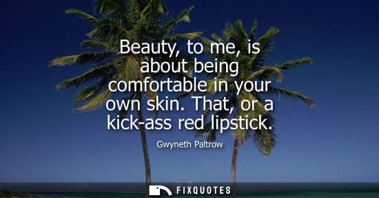 Small: Beauty, to me, is about being comfortable in your own skin. That, or a kick-ass red lipstick