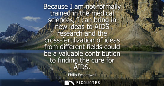 Small: Because I am not formally trained in the medical sciences, I can bring in new ideas to AIDS research and the c