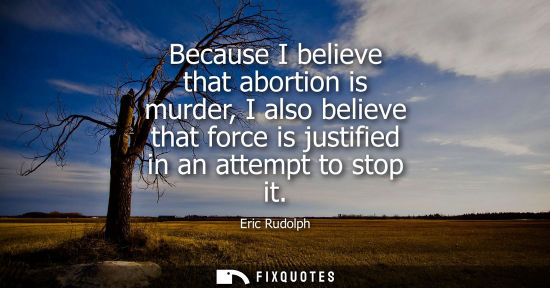 Small: Because I believe that abortion is murder, I also believe that force is justified in an attempt to stop