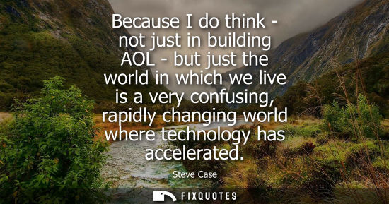 Small: Because I do think - not just in building AOL - but just the world in which we live is a very confusing