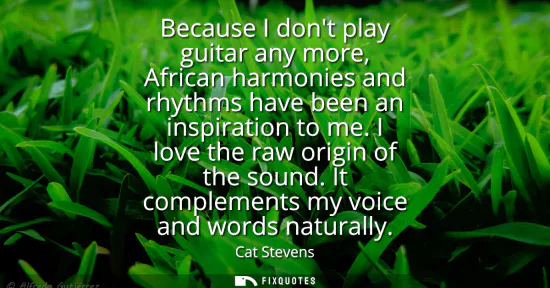 Small: Because I dont play guitar any more, African harmonies and rhythms have been an inspiration to me. I love the 