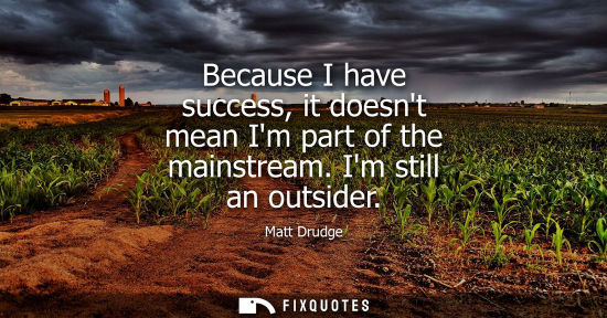 Small: Because I have success, it doesnt mean Im part of the mainstream. Im still an outsider - Matt Drudge