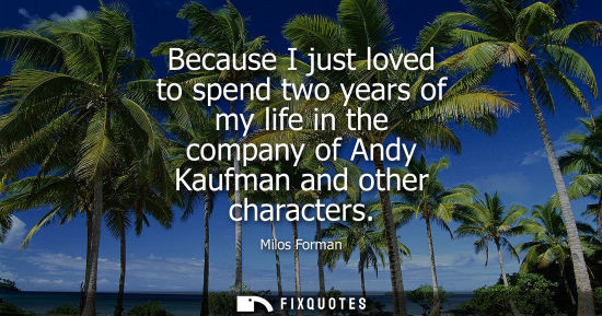 Small: Because I just loved to spend two years of my life in the company of Andy Kaufman and other characters