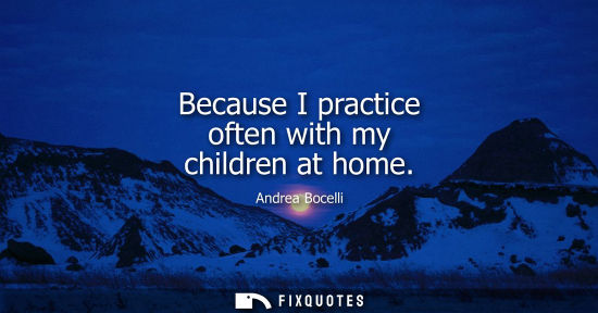 Small: Because I practice often with my children at home