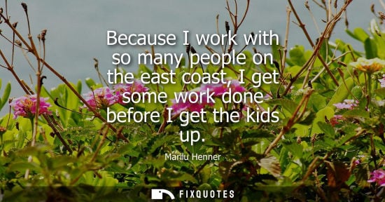Small: Because I work with so many people on the east coast, I get some work done before I get the kids up