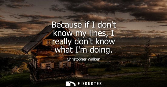 Small: Because if I dont know my lines, I really dont know what Im doing