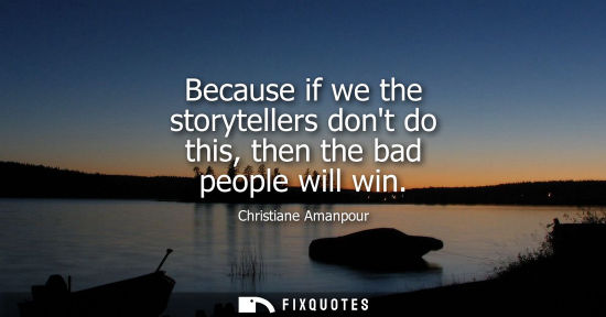 Small: Because if we the storytellers dont do this, then the bad people will win
