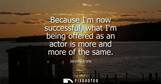 Small: Because Im now successful, what Im being offered as an actor is more and more of the same