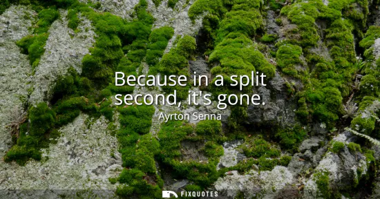 Small: Because in a split second, its gone