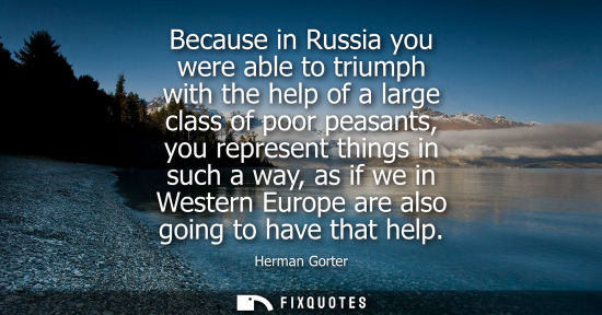 Small: Because in Russia you were able to triumph with the help of a large class of poor peasants, you represe