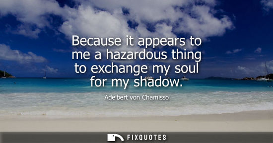 Small: Because it appears to me a hazardous thing to exchange my soul for my shadow