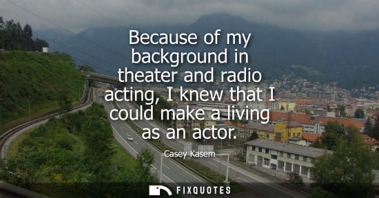 Small: Because of my background in theater and radio acting, I knew that I could make a living as an actor