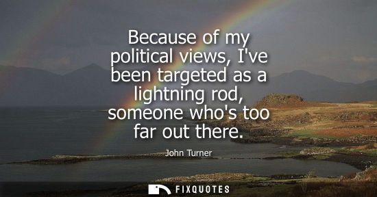 Small: Because of my political views, Ive been targeted as a lightning rod, someone whos too far out there