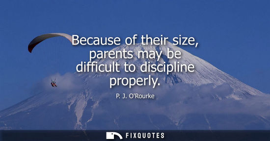 Small: Because of their size, parents may be difficult to discipline properly - P. J. ORourke