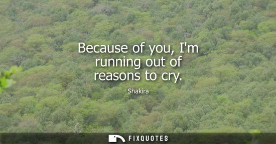 Small: Because of you, Im running out of reasons to cry