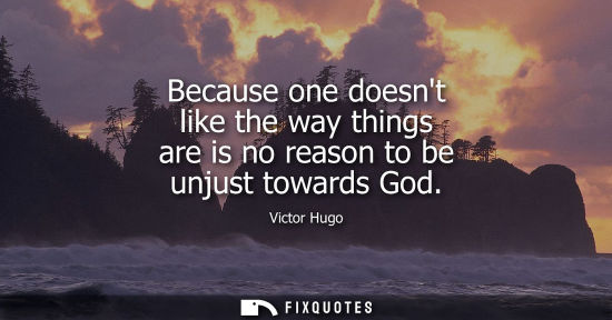 Small: Because one doesnt like the way things are is no reason to be unjust towards God