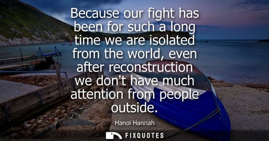 Small: Because our fight has been for such a long time we are isolated from the world, even after reconstruction we d