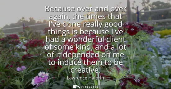Small: Because over and over again, the times that Ive done really good things is because Ive had a wonderful client 