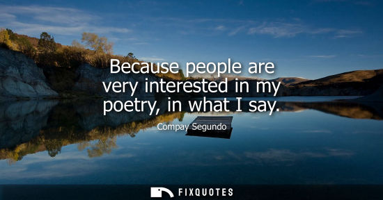 Small: Because people are very interested in my poetry, in what I say