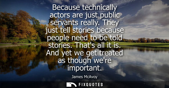 Small: Because technically actors are just public servants really. They just tell stories because people need 