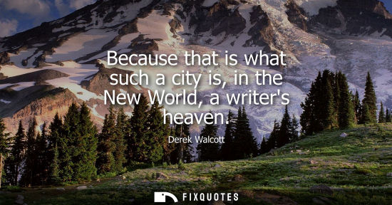 Small: Because that is what such a city is, in the New World, a writers heaven