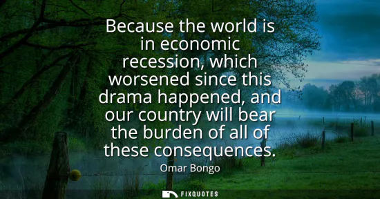 Small: Because the world is in economic recession, which worsened since this drama happened, and our country will bea