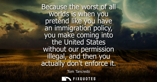 Small: Because the worst of all worlds is when you pretend like you have an immigration policy, you make comin