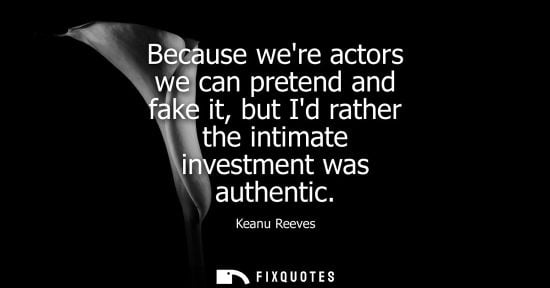 Small: Because were actors we can pretend and fake it, but Id rather the intimate investment was authentic