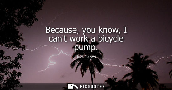 Small: Because, you know, I cant work a bicycle pump