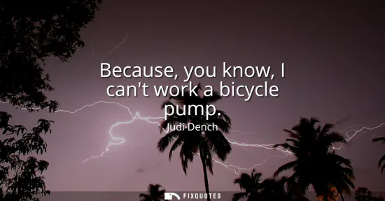 Small: Because, you know, I cant work a bicycle pump