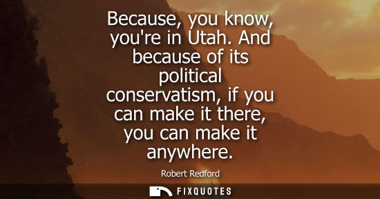 Small: Because, you know, youre in Utah. And because of its political conservatism, if you can make it there, 