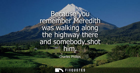 Small: Charles Phillips: Because you remember Meredith was walking along the highway there and somebody shot him