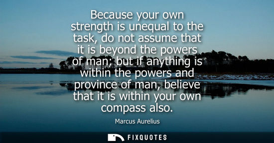 Small: Marcus Aurelius - Because your own strength is unequal to the task, do not assume that it is beyond the powers