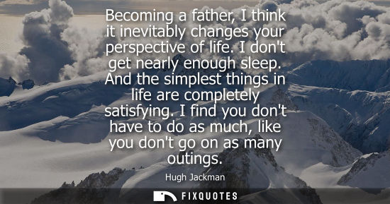 Small: Becoming a father, I think it inevitably changes your perspective of life. I dont get nearly enough sle