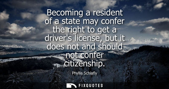 Small: Becoming a resident of a state may confer the right to get a drivers license, but it does not and shoul