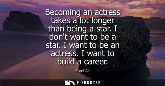 Small: Becoming an actress takes a lot longer than being a star. I dont want to be a star. I want to be an act