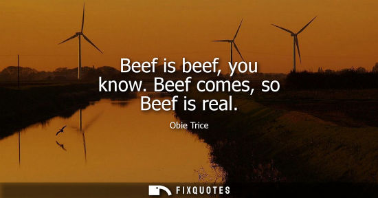 Small: Beef is beef, you know. Beef comes, so Beef is real