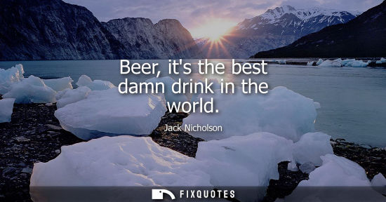 Small: Beer, its the best damn drink in the world - Jack Nicholson