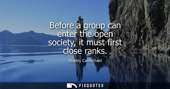 Small: Before a group can enter the open society, it must first close ranks - Stokely Carmichael