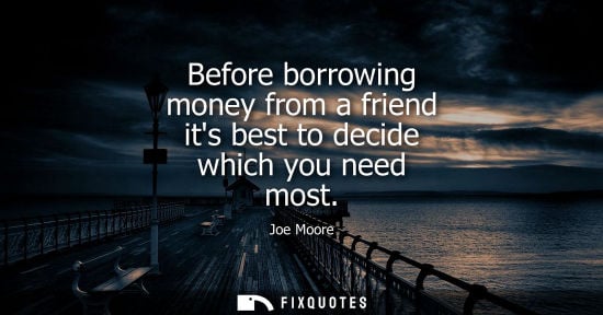 Small: Before borrowing money from a friend its best to decide which you need most