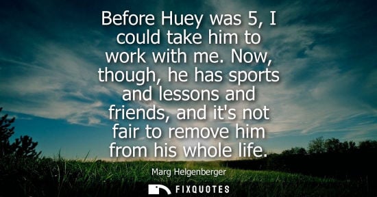 Small: Before Huey was 5, I could take him to work with me. Now, though, he has sports and lessons and friends