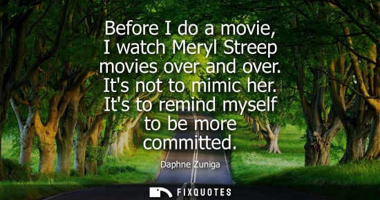 Small: Before I do a movie, I watch Meryl Streep movies over and over. Its not to mimic her. Its to remind mys