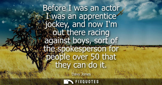 Small: Before I was an actor I was an apprentice jockey, and now Im out there racing against boys, sort of the
