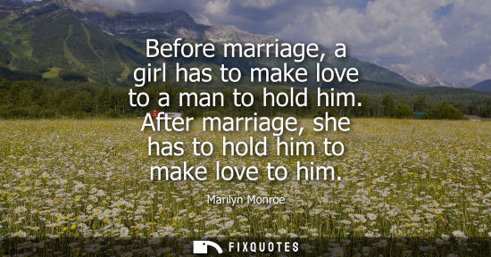 Small: Before marriage, a girl has to make love to a man to hold him. After marriage, she has to hold him to make lov