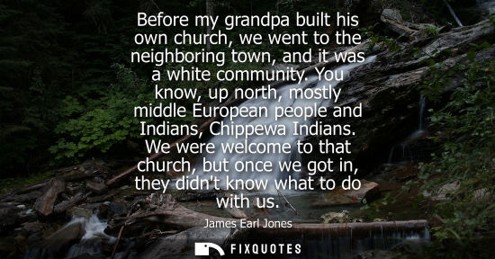 Small: Before my grandpa built his own church, we went to the neighboring town, and it was a white community.
