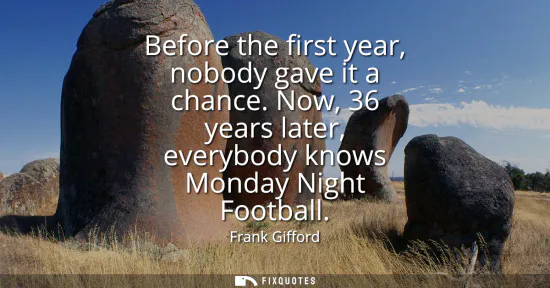 Small: Before the first year, nobody gave it a chance. Now, 36 years later, everybody knows Monday Night Football