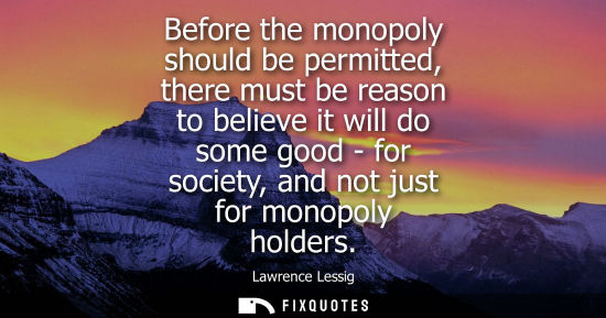 Small: Before the monopoly should be permitted, there must be reason to believe it will do some good - for soc