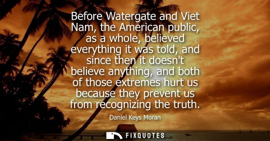 Small: Before Watergate and Viet Nam, the American public, as a whole, believed everything it was told, and si