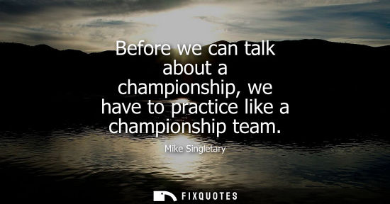 Small: Before we can talk about a championship, we have to practice like a championship team - Mike Singletary