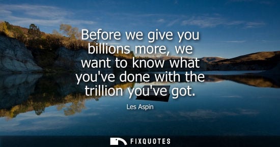 Small: Before we give you billions more, we want to know what youve done with the trillion youve got - Les Aspin